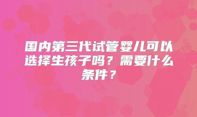 国内第三代试管婴儿可以选择生孩子吗？需要什么条件？