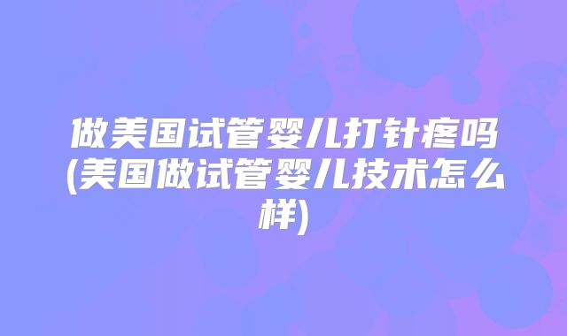 做美国试管婴儿打针疼吗(美国做试管婴儿技术怎么样)