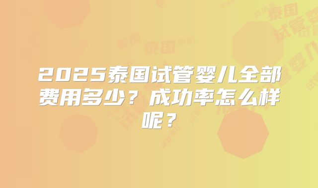2025泰国试管婴儿全部费用多少？成功率怎么样呢？