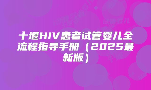 十堰HIV患者试管婴儿全流程指导手册（2025最新版）