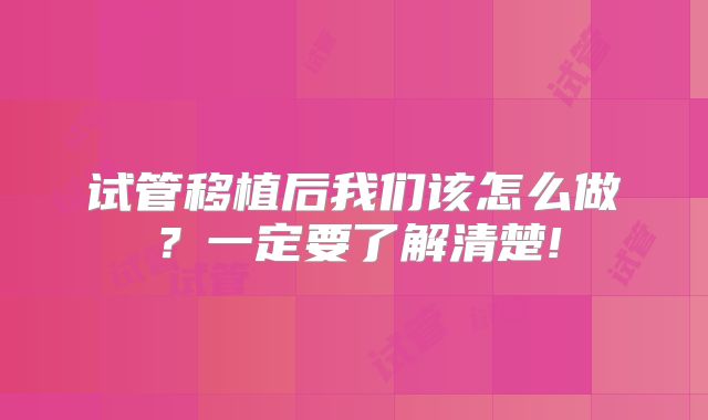 试管移植后我们该怎么做？一定要了解清楚!