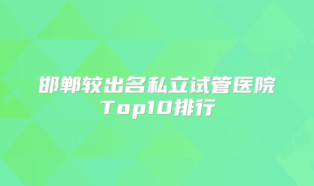 邯郸较出名私立试管医院Top10排行