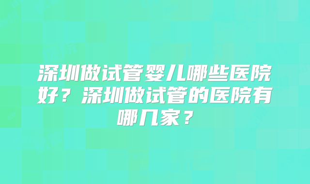 深圳做试管婴儿哪些医院好？深圳做试管的医院有哪几家？