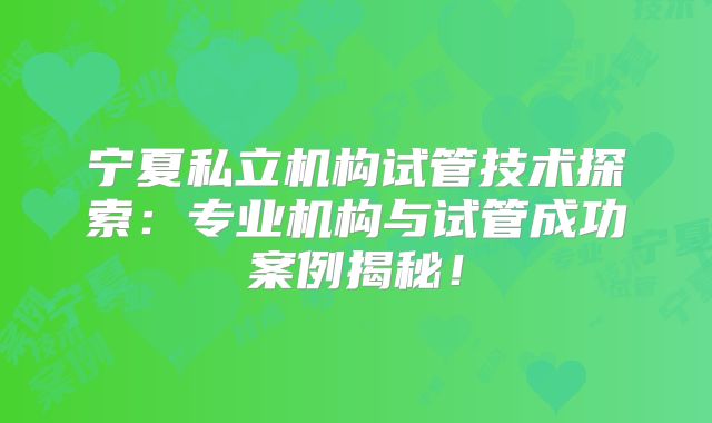 宁夏私立机构试管技术探索：专业机构与试管成功案例揭秘！