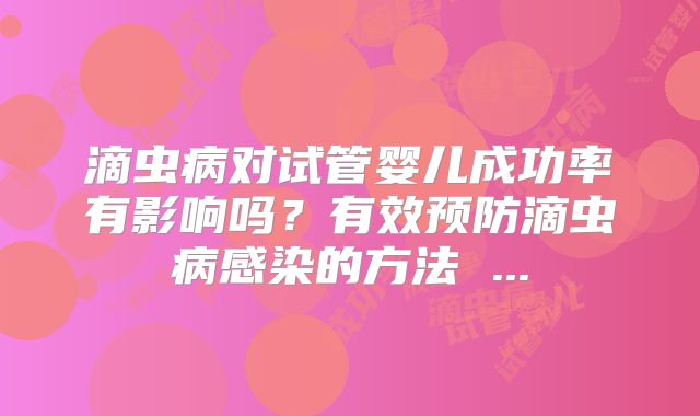 滴虫病对试管婴儿成功率有影响吗?有效预防滴虫病感染的方法 ...