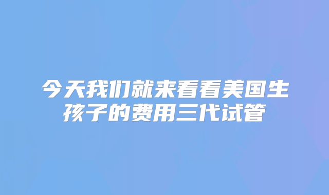 今天我们就来看看美国生孩子的费用三代试管