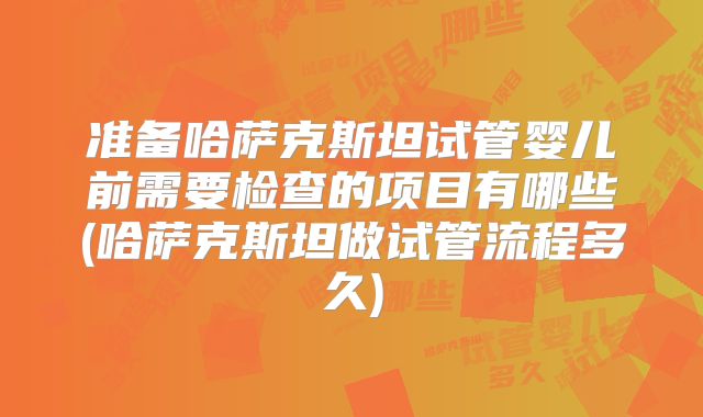 准备哈萨克斯坦试管婴儿前需要检查的项目有哪些(哈萨克斯坦做试管流程多久)