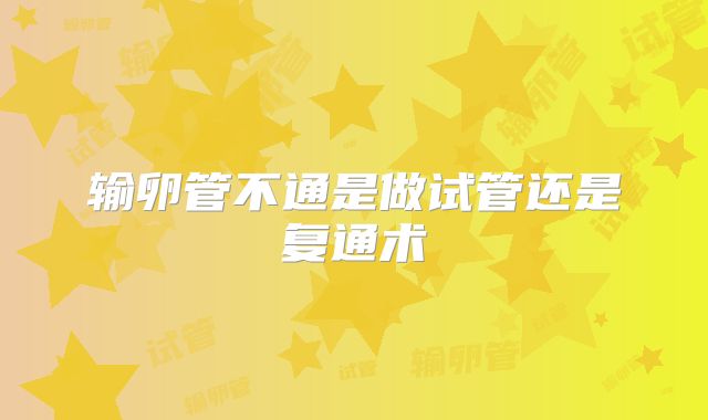 输卵管不通是做试管还是复通术