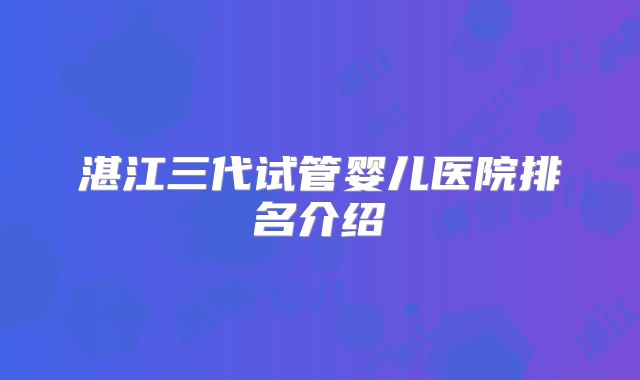 湛江三代试管婴儿医院排名介绍