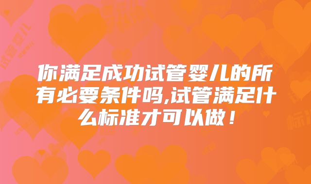 你满足成功试管婴儿的所有必要条件吗,试管满足什么标准才可以做！