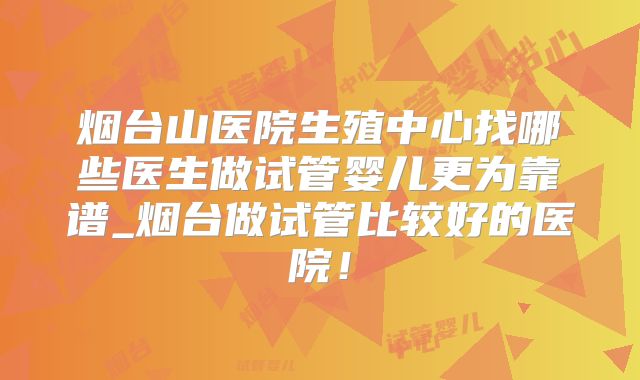 烟台山医院生殖中心找哪些医生做试管婴儿更为靠谱_烟台做试管比较好的医院！