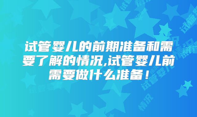 试管婴儿的前期准备和需要了解的情况,试管婴儿前需要做什么准备！