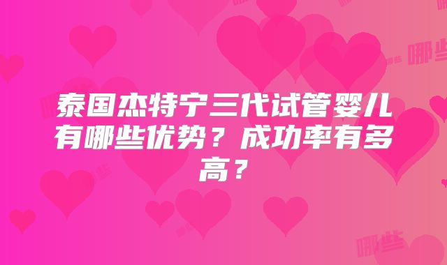 泰国杰特宁三代试管婴儿有哪些优势？成功率有多高？