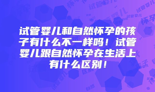 试管婴儿和自然怀孕的孩子有什么不一样吗！试管婴儿跟自然怀孕在生活上有什么区别！
