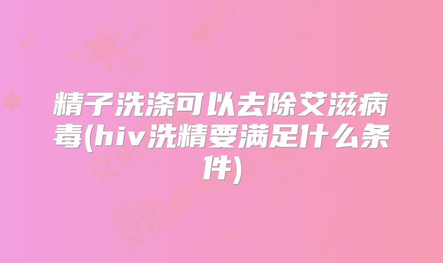 精子洗涤可以去除艾滋病毒(hiv洗精要满足什么条件)