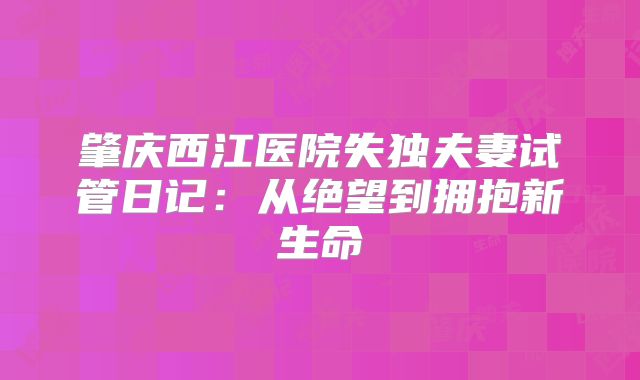 肇庆西江医院失独夫妻试管日记:从绝望到拥抱新生命