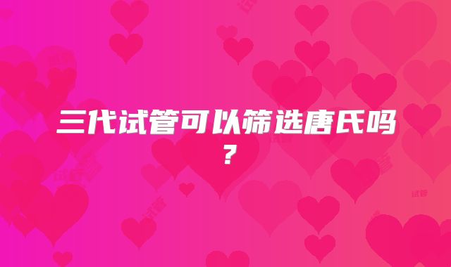 三代试管可以筛选唐氏吗?