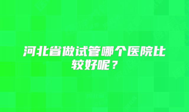 河北省做试管哪个医院比较好呢？