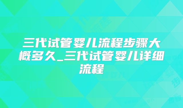 三代试管婴儿流程步骤大概多久_三代试管婴儿详细流程