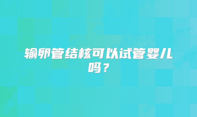 输卵管结核可以试管婴儿吗？