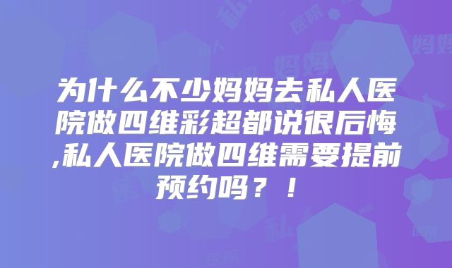 为什么不少妈妈去私人医院做四维彩超都说很后悔,私人医院做四维需要提前预约吗?!
