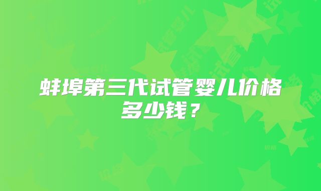 蚌埠第三代试管婴儿价格多少钱？