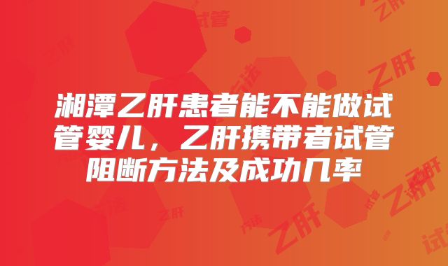 湘潭乙肝患者能不能做试管婴儿，乙肝携带者试管阻断方法及成功几率