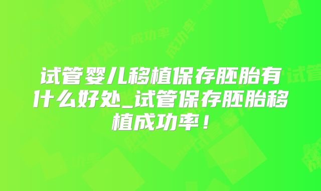 试管婴儿移植保存胚胎有什么好处_试管保存胚胎移植成功率！