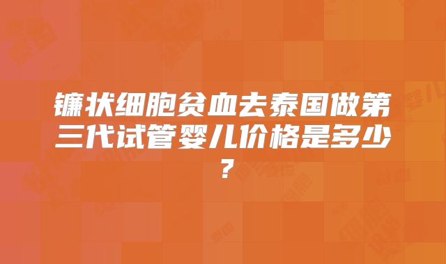 镰状细胞贫血去泰国做第三代试管婴儿价格是多少？