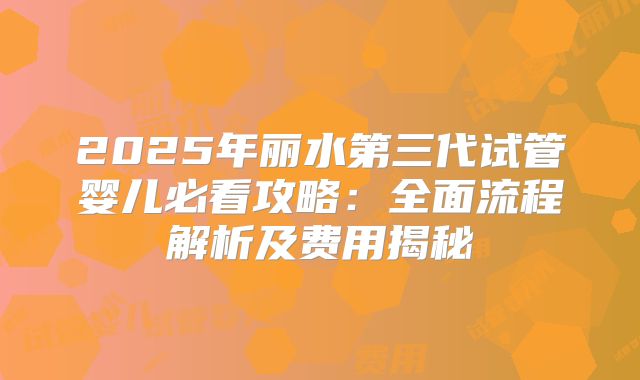 2025年丽水第三代试管婴儿必看攻略：全面流程解析及费用揭秘
