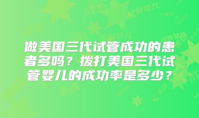 做美国三代试管成功的患者多吗？拨打美国三代试管婴儿的成功率是多少？
