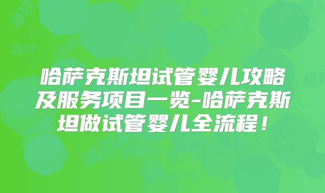 哈萨克斯坦试管婴儿攻略及服务项目一览-哈萨克斯坦做试管婴儿全流程！