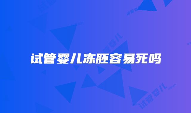 试管婴儿冻胚容易死吗