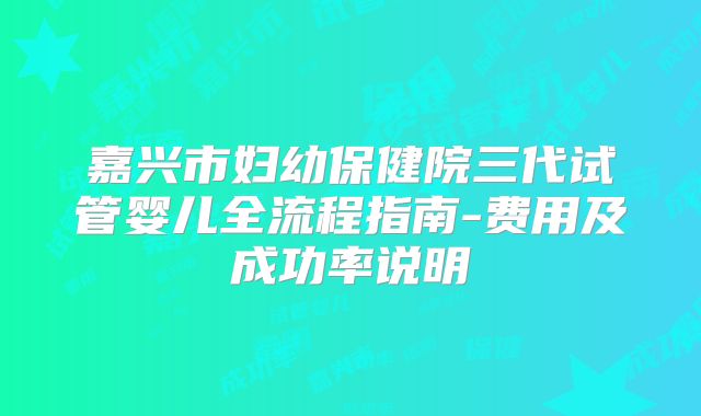 嘉兴市妇幼保健院三代试管婴儿全流程指南-费用及成功率说明