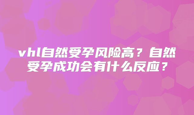 vhl自然受孕风险高?自然受孕成功会有什么反应?