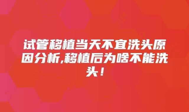 试管移植当天不宜洗头原因分析,移植后为啥不能洗头!