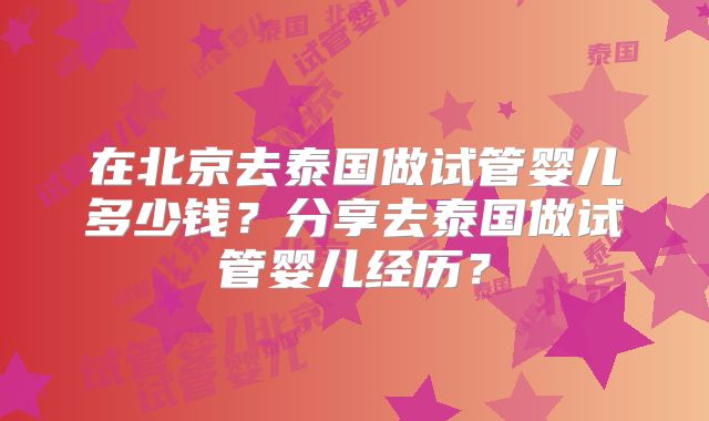 在北京去泰国做试管婴儿多少钱？分享去泰国做试管婴儿经历？