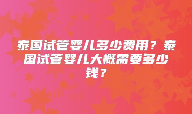 泰国试管婴儿多少费用？泰国试管婴儿大概需要多少钱？