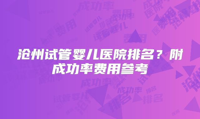 沧州试管婴儿医院排名？附成功率费用参考