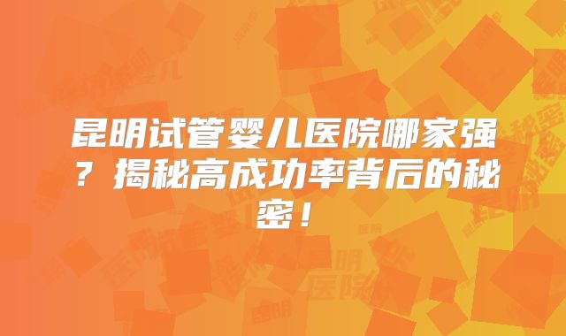 昆明试管婴儿医院哪家强？揭秘高成功率背后的秘密！