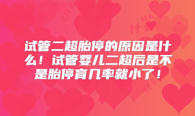 试管二超胎停的原因是什么！试管婴儿二超后是不是胎停育几率就小了！