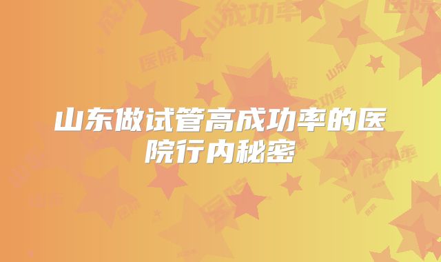 山东做试管高成功率的医院行内秘密