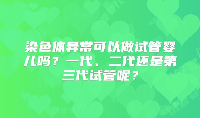 染色体异常可以做试管婴儿吗？一代、二代还是第三代试管呢？