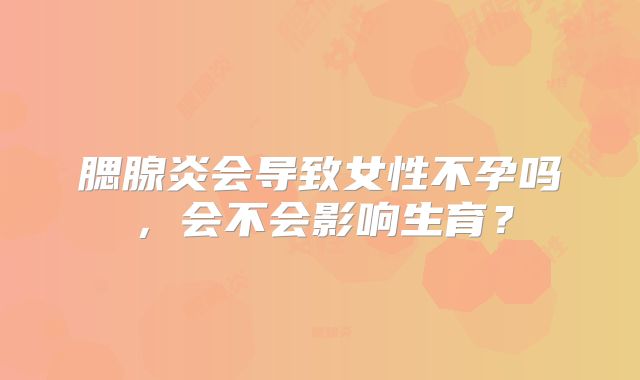 腮腺炎会导致女性不孕吗，会不会影响生育？