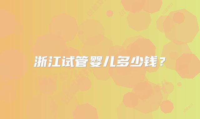 浙江试管婴儿多少钱？