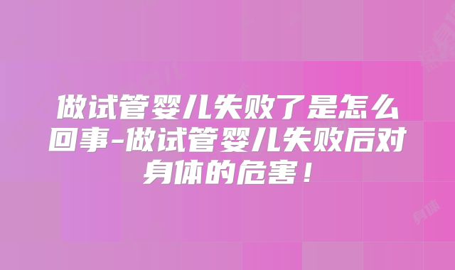 做试管婴儿失败了是怎么回事-做试管婴儿失败后对身体的危害！