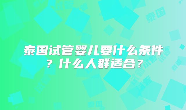 泰国试管婴儿要什么条件?什么人群适合?