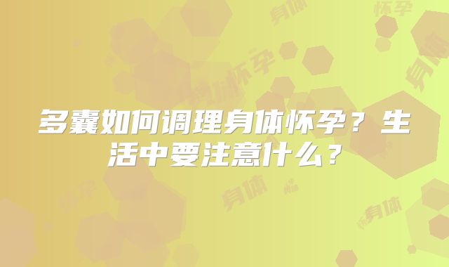 多囊如何调理身体怀孕？生活中要注意什么？