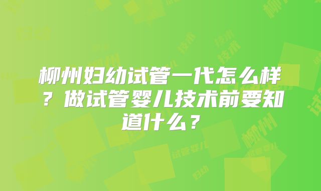 柳州妇幼试管一代怎么样？做试管婴儿技术前要知道什么？