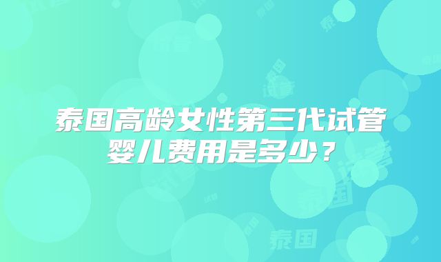 泰国高龄女性第三代试管婴儿费用是多少？